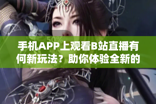 手机APP上观看B站直播有何新玩法？助你体验全新的软件使用方法