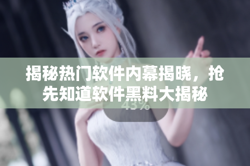 揭秘热门软件内幕揭晓，抢先知道软件黑料大揭秘