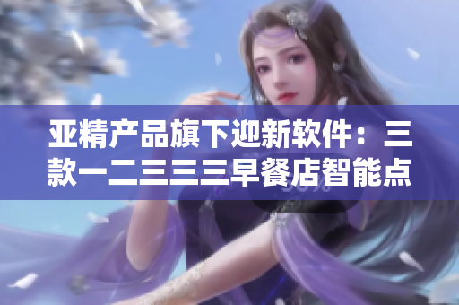 亚精产品旗下迎新软件：三款一二三三三早餐店智能点餐系统