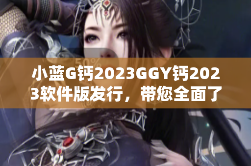 小蓝G钙2023GGY钙2023软件版发行，带您全面了解最新技术创新