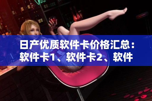 日产优质软件卡价格汇总：软件卡1、软件卡2、软件卡3价格对比