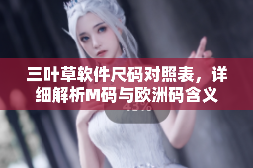 三叶草软件尺码对照表，详细解析M码与欧洲码含义
