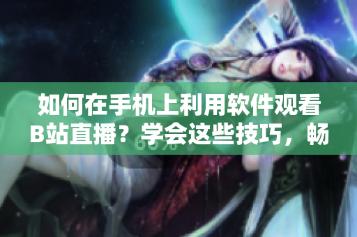 如何在手机上利用软件观看B站直播？学会这些技巧，畅享高清直播乐趣!