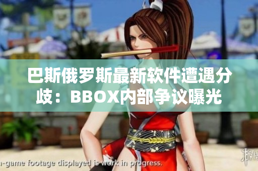 巴斯俄罗斯最新软件遭遇分歧：BBOX内部争议曝光