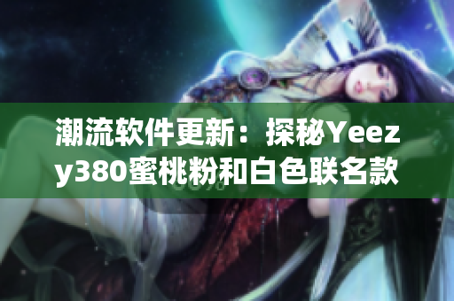 潮流软件更新：探秘Yeezy380蜜桃粉和白色联名款最新发布