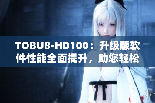 TOBU8-HD100：升级版软件性能全面提升，助您轻松应对各种应用场景