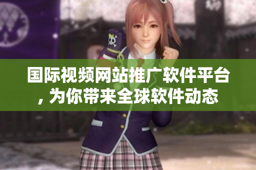 国际视频网站推广软件平台, 为你带来全球软件动态