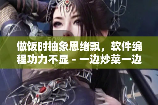 做饭时抽象思绪飘，软件编程功力不显 - 一边炒菜一边躁狂的原因分析