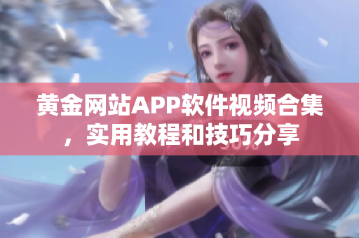 黄金网站APP软件视频合集，实用教程和技巧分享