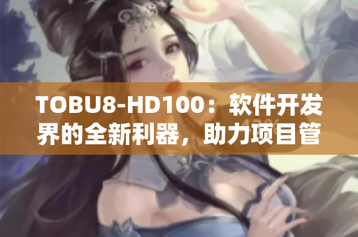 TOBU8-HD100：软件开发界的全新利器，助力项目管理更高效