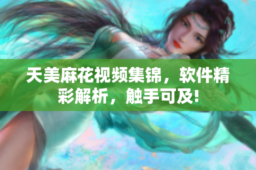 天美麻花视频集锦，软件精彩解析，触手可及!