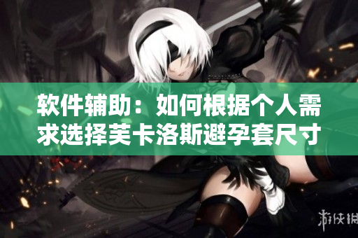 软件辅助：如何根据个人需求选择芙卡洛斯避孕套尺寸？