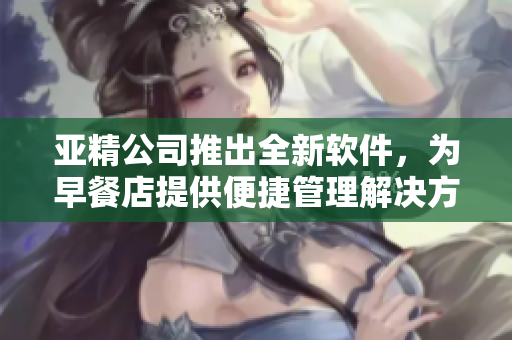 亚精公司推出全新软件，为早餐店提供便捷管理解决方案