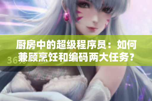厨房中的超级程序员：如何兼顾烹饪和编码两大任务？