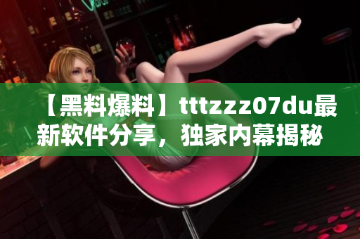 【黑料爆料】tttzzz07du最新软件分享，独家内幕揭秘！
