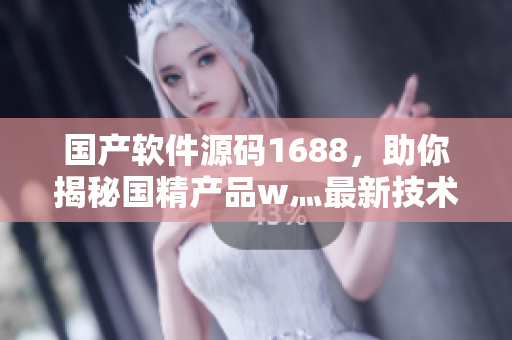国产软件源码1688，助你揭秘国精产品w灬最新技术