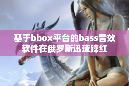 基于bbox平台的bass音效软件在俄罗斯迅速蹿红
