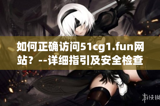如何正确访问51cg1.fun网站？--详细指引及安全检查