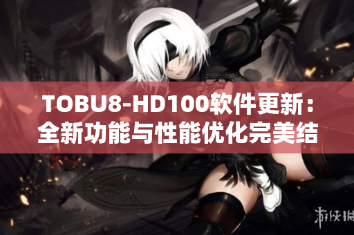TOBU8-HD100软件更新：全新功能与性能优化完美结合