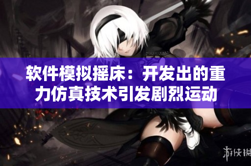 软件模拟摇床：开发出的重力仿真技术引发剧烈运动