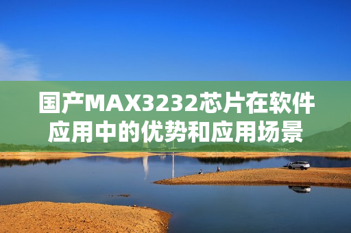 国产MAX3232芯片在软件应用中的优势和应用场景