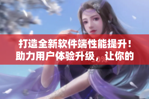 打造全新软件端性能提升！助力用户体验升级，让你的APP更加流畅稳定