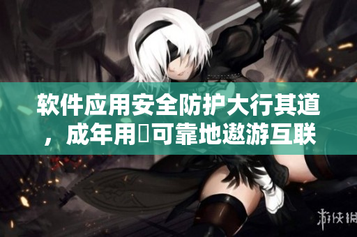 软件应用安全防护大行其道，成年用戶可靠地遨游互联网世界