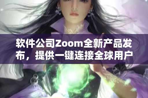 软件公司Zoom全新产品发布，提供一键连接全球用户服务