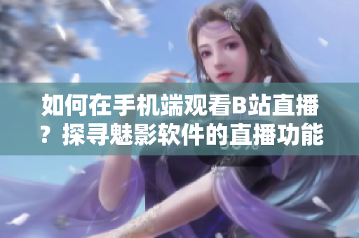 如何在手机端观看B站直播？探寻魅影软件的直播功能使用方法