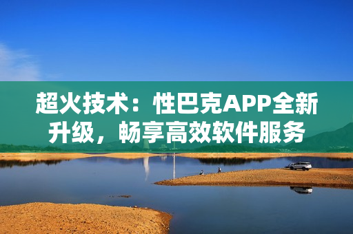 超火技术：性巴克APP全新升级，畅享高效软件服务