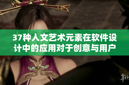 37种人文艺术元素在软件设计中的应用对于创意与用户体验的影响