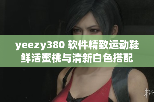 yeezy380 软件精致运动鞋鲜活蜜桃与清新白色搭配