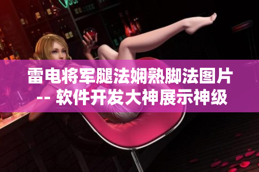 雷电将军腿法娴熟脚法图片 -- 软件开发大神展示神级编程技巧全过程