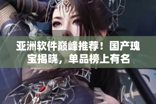 亚洲软件巅峰推荐！国产瑰宝揭晓，单品榜上有名