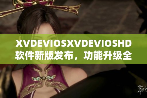 XVDEVIOSXVDEVIOSHD软件新版发布，功能升级全面优化