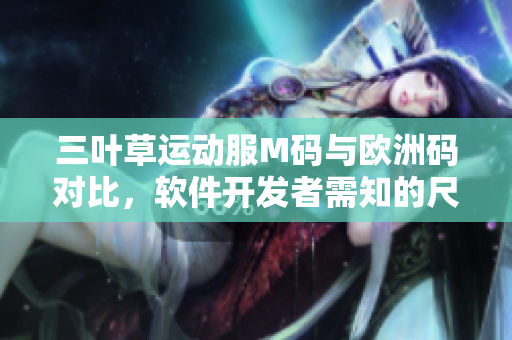 三叶草运动服M码与欧洲码对比，软件开发者需知的尺码转换技巧