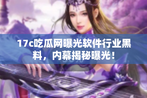 17c吃瓜网曝光软件行业黑料，内幕揭秘曝光！