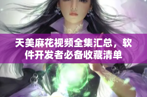天美麻花视频全集汇总，软件开发者必备收藏清单