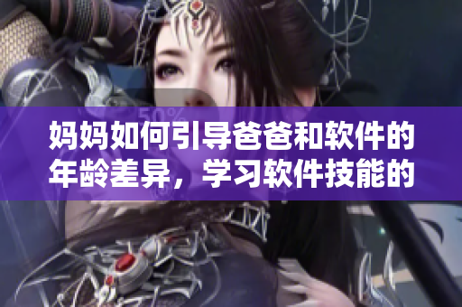 妈妈如何引导爸爸和软件的年龄差异，学习软件技能的重要性