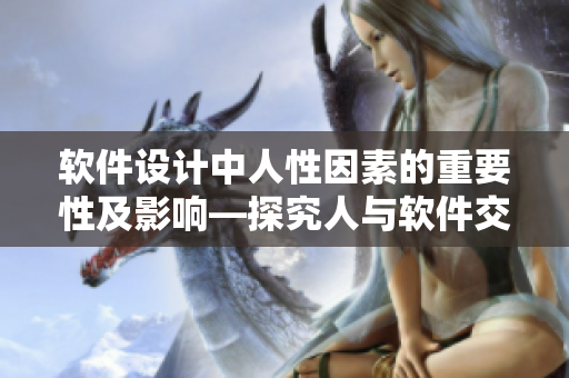 软件设计中人性因素的重要性及影响—探究人与软件交互的心理层面