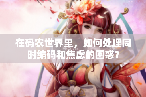 在码农世界里，如何处理同时编码和焦虑的困惑？