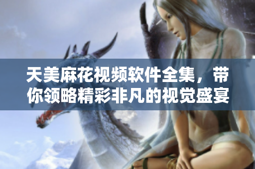 天美麻花视频软件全集，带你领略精彩非凡的视觉盛宴