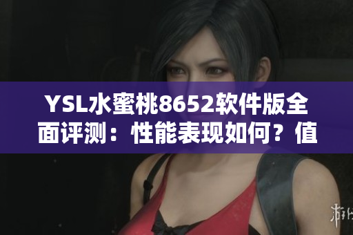 YSL水蜜桃8652软件版全面评测：性能表现如何？值不值得购买？