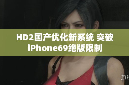 HD2国产优化新系统 突破iPhone69绝版限制