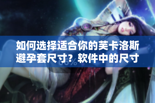 如何选择适合你的芙卡洛斯避孕套尺寸？软件中的尺寸选择技巧揭秘