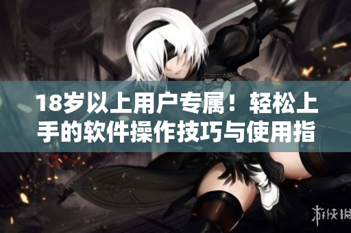 18岁以上用户专属！轻松上手的软件操作技巧与使用指南