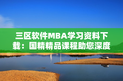三区软件MBA学习资料下载：国精精品课程助您深度学习