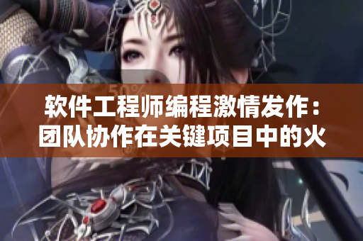 软件工程师编程激情发作：团队协作在关键项目中的火花闪耀