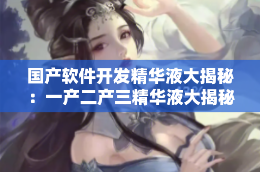 国产软件开发精华液大揭秘：一产二产三精华液大揭秘