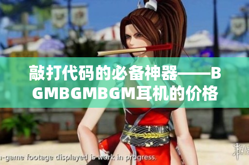 敲打代码的必备神器——BGMBGMBGM耳机的价格、优缺点及使用体验